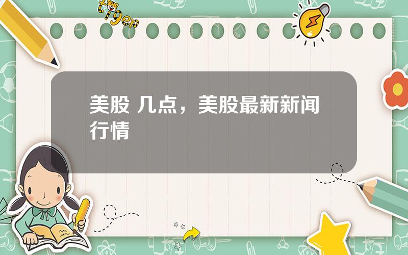 美股 几点，美股最新新闻行情
